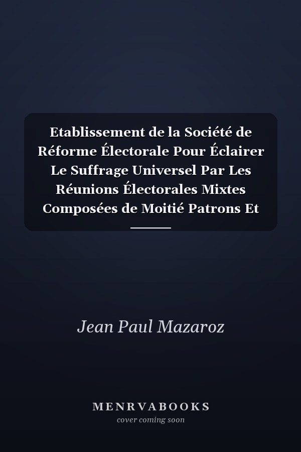 Etablissement de la Société de Réforme Électorale Pour Éclairer Le Suffrage Universel Par Les Réunions Électorales Mixtes Composées de Moitié Patrons Et Moitié Ouvriers...