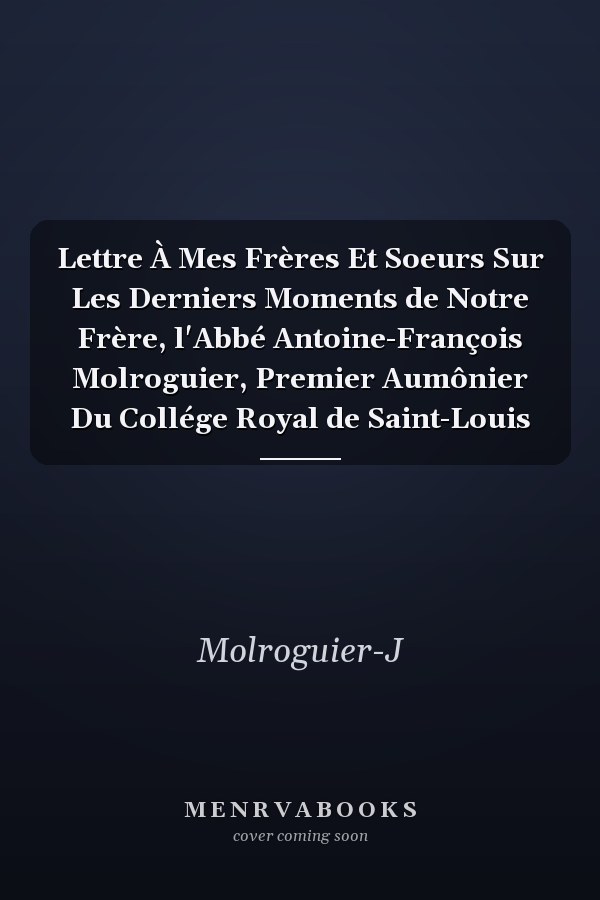 Lettre À Mes Frères Et Soeurs Sur Les Derniers Moments de Notre Frère, l'Abbé Antoine-François Molroguier, Premier Aumônier Du Collége Royal de Saint-Louis