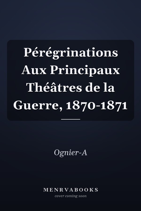 Pérégrinations Aux Principaux Théâtres de la Guerre, 1870-1871