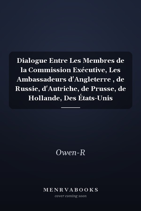 Dialogue Entre Les Membres de la Commission Exécutive, Les Ambassadeurs d'Angleterre , de Russie, d'Autriche, de Prusse, de Hollande, Des États-Unis