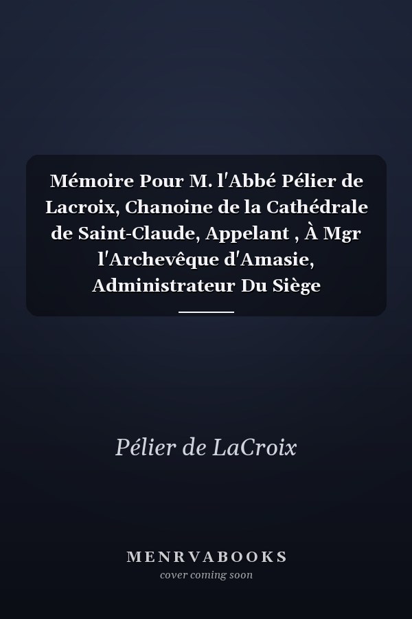 Mémoire Pour M. l'Abbé Pélier de Lacroix, Chanoine de la Cathédrale de Saint-Claude, Appelant , À Mgr l'Archevêque d'Amasie, Administrateur Du Siège Métropolitain de Lyon, Etc...