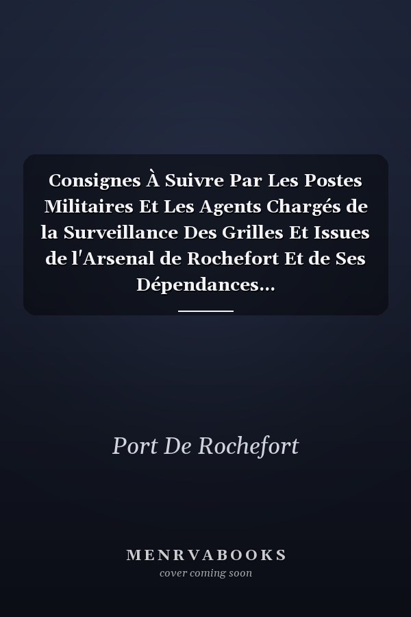 Consignes À Suivre Par Les Postes Militaires Et Les Agents Chargés de la Surveillance Des Grilles Et Issues de l'Arsenal de Rochefort Et de Ses Dépendances...
