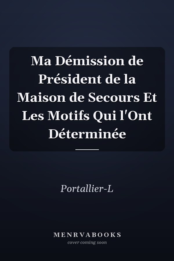 Ma Démission de Président de la Maison de Secours Et Les Motifs Qui l'Ont Déterminée