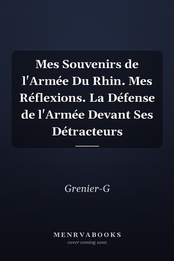 Mes Souvenirs de l'Armée Du Rhin. Mes Réflexions. La Défense de l'Armée Devant Ses Détracteurs