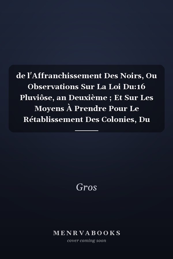 de l'Affranchissement Des Noirs, Ou Observations Sur La Loi Du:16 Pluviôse, an Deuxième ; Et Sur Les Moyens À Prendre Pour Le Rétablissement Des Colonies, Du Commerce Et de la Marine
