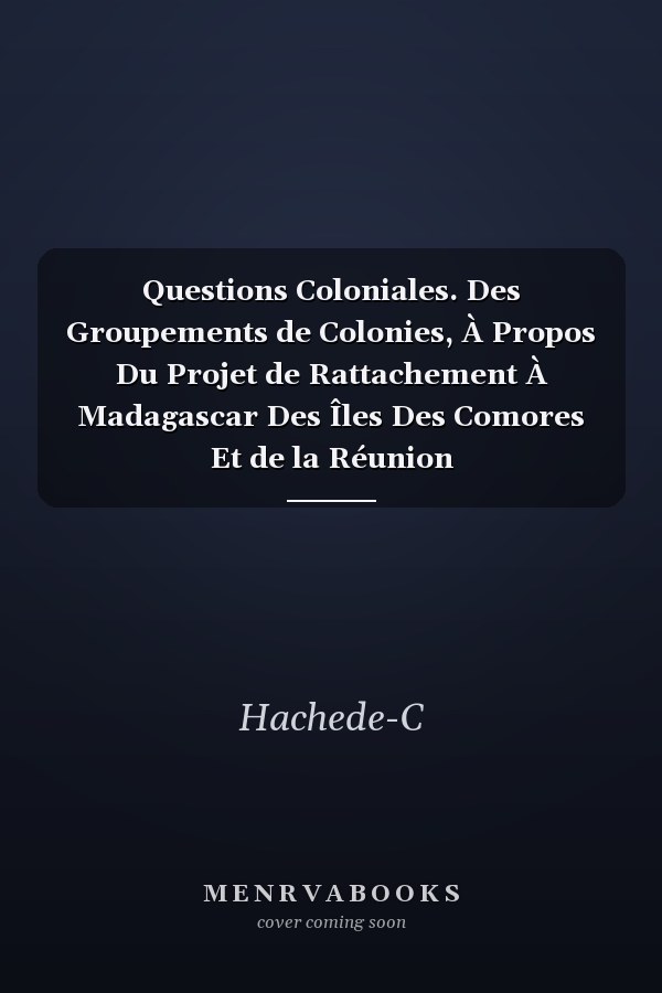 Questions Coloniales. Des Groupements de Colonies, À Propos Du Projet de Rattachement À Madagascar Des Îles Des Comores Et de la Réunion
