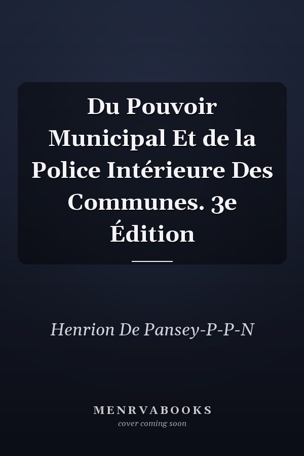 Du Pouvoir Municipal Et de la Police Intérieure Des Communes. 3e Édition