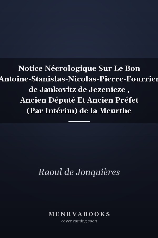 Notice Nécrologique Sur Le Bon Antoine-Stanislas-Nicolas-Pierre-Fourrier de Jankovitz de Jezenicze , Ancien Député Et Ancien Préfet (Par Intérim) de la Meurthe