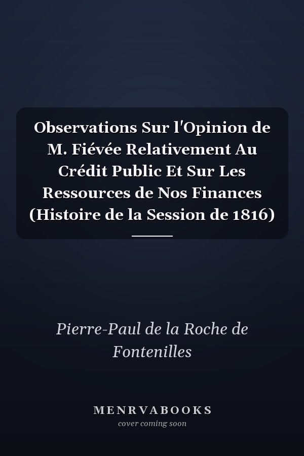 Observations Sur l'Opinion de M. Fiévée Relativement Au Crédit Public Et Sur Les Ressources de Nos Finances (Histoire de la Session de 1816)