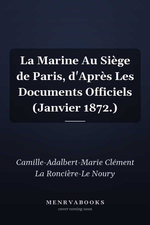 La Marine Au Siège de Paris, d'Après Les Documents Officiels (Janvier 1872.)