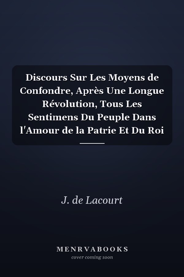 Discours Sur Les Moyens de Confondre, Après Une Longue Révolution, Tous Les Sentimens Du Peuple Dans l'Amour de la Patrie Et Du Roi
