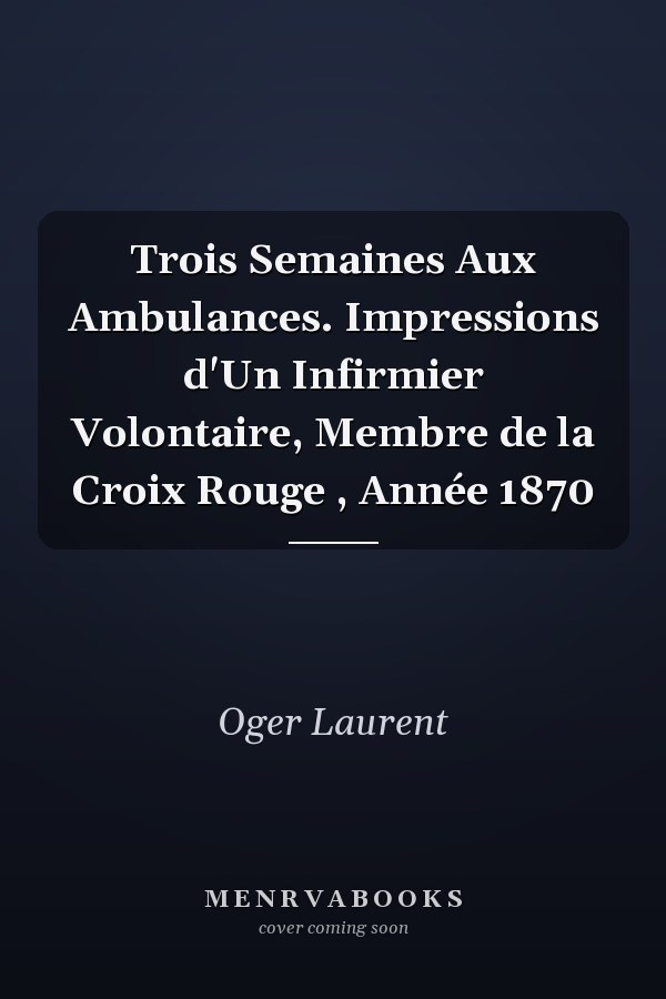 Trois Semaines Aux Ambulances. Impressions d'Un Infirmier Volontaire, Membre de la Croix Rouge , Année 1870