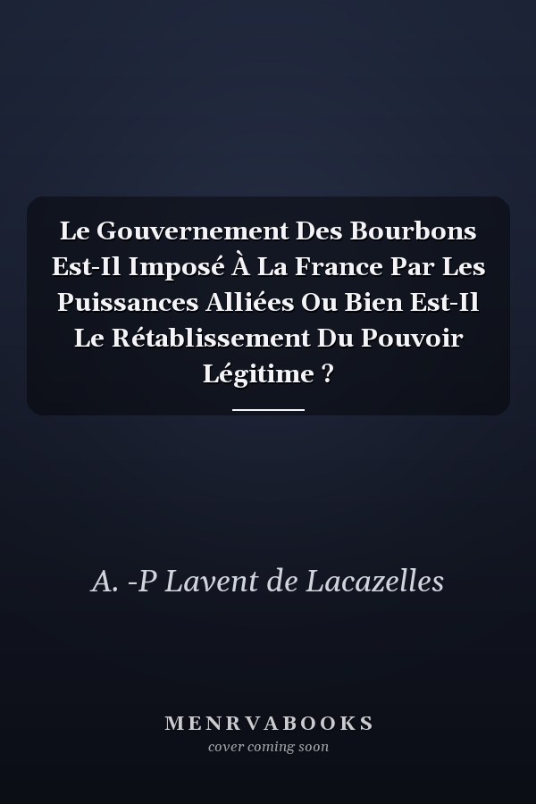 Le Gouvernement Des Bourbons Est-Il Imposé À La France Par Les Puissances Alliées Ou Bien Est-Il Le Rétablissement Du Pouvoir Légitime ?