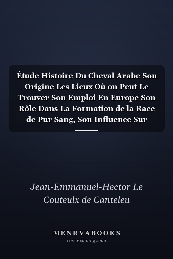 Étude Histoire Du Cheval Arabe Son Origine Les Lieux Où on Peut Le Trouver Son Emploi En Europe Son Rôle Dans La Formation de la Race de Pur Sang, Son Influence Sur d'Autres Races