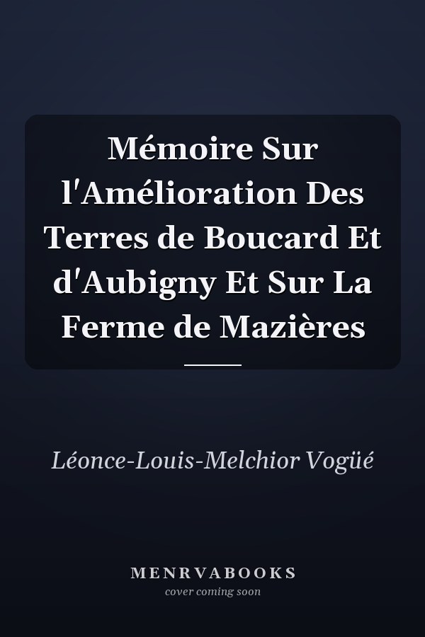 Mémoire Sur l'Amélioration Des Terres de Boucard Et d'Aubigny Et Sur La Ferme de Mazières