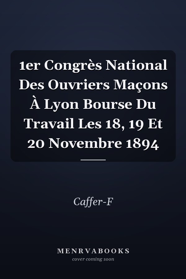 1er Congrès National Des Ouvriers Maçons À Lyon Bourse Du Travail Les 18, 19 Et 20 Novembre 1894