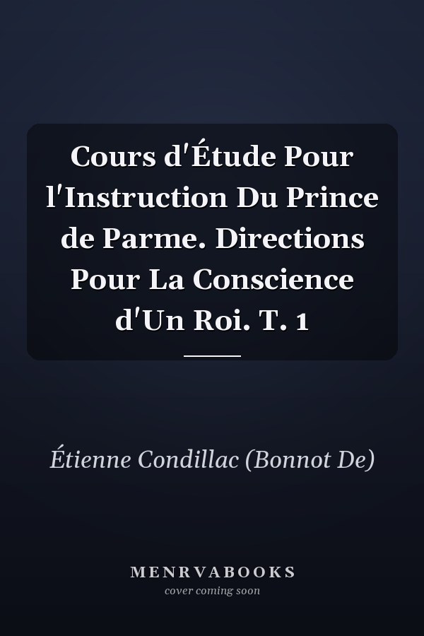 Cours d'Étude Pour l'Instruction Du Prince de Parme. Directions Pour La Conscience d'Un Roi. T. 1