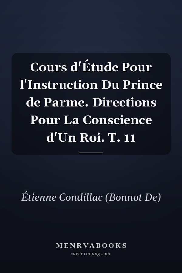 Cours d'Étude Pour l'Instruction Du Prince de Parme. Directions Pour La Conscience d'Un Roi. T. 11