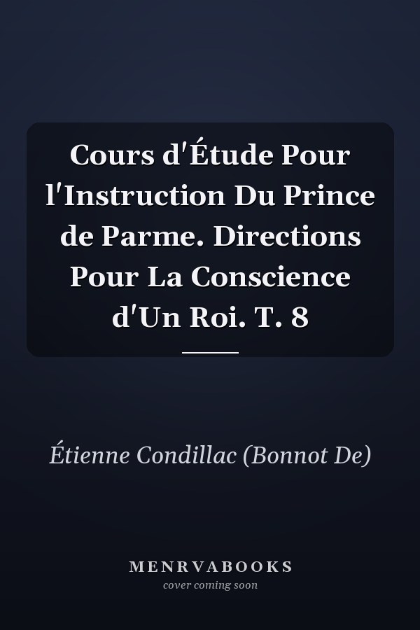 Cours d'Étude Pour l'Instruction Du Prince de Parme. Directions Pour La Conscience d'Un Roi. T. 8
