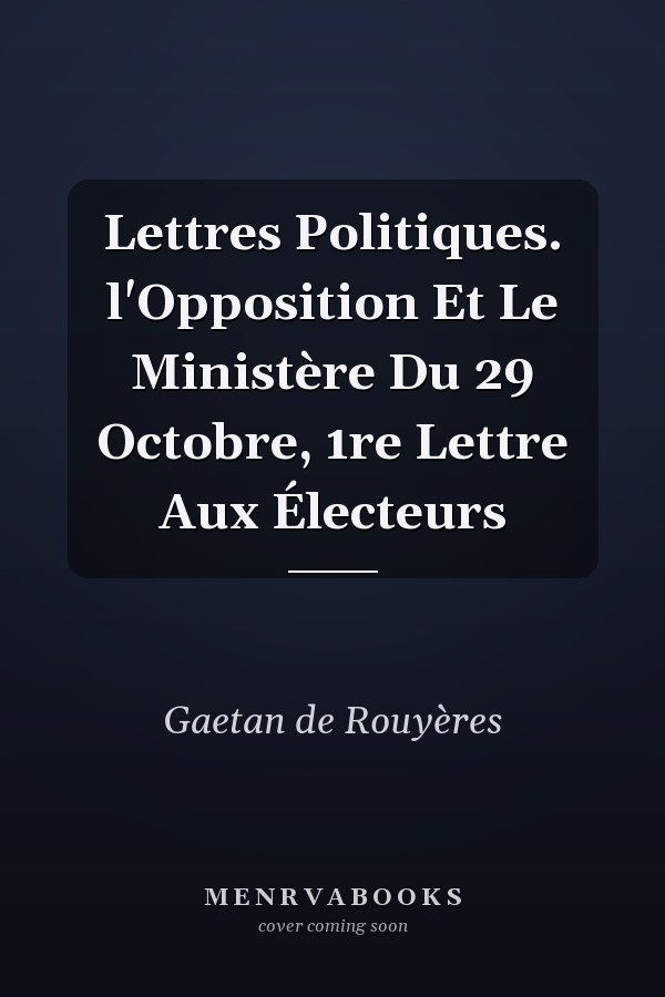 Lettres Politiques. l'Opposition Et Le Ministère Du 29 Octobre, 1re Lettre Aux Électeurs