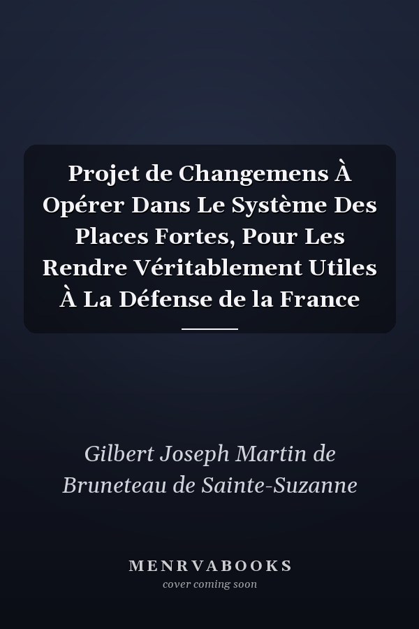 Projet de Changemens À Opérer Dans Le Système Des Places Fortes, Pour Les Rendre Véritablement Utiles À La Défense de la France