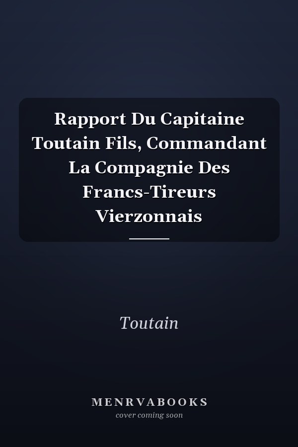 Rapport Du Capitaine Toutain Fils, Commandant La Compagnie Des Francs-Tireurs Vierzonnais