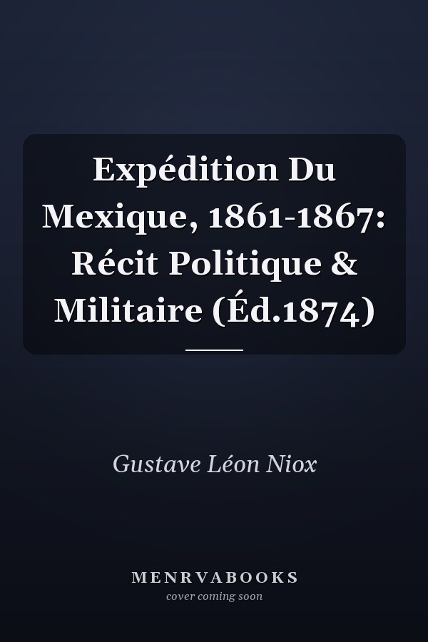 Expédition Du Mexique, 1861-1867: Récit Politique & Militaire (Éd.1874)