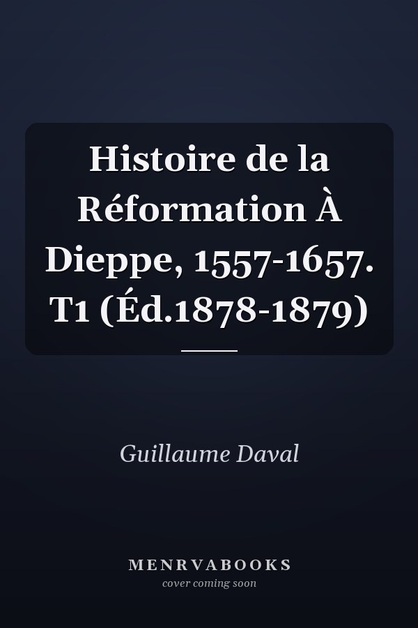 Histoire de la Réformation À Dieppe, 1557-1657. T1 (Éd.1878-1879)