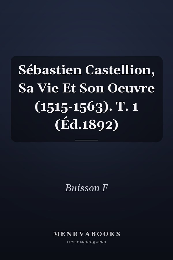 Sébastien Castellion, Sa Vie Et Son Oeuvre (1515-1563). T. 1 (Éd.1892)