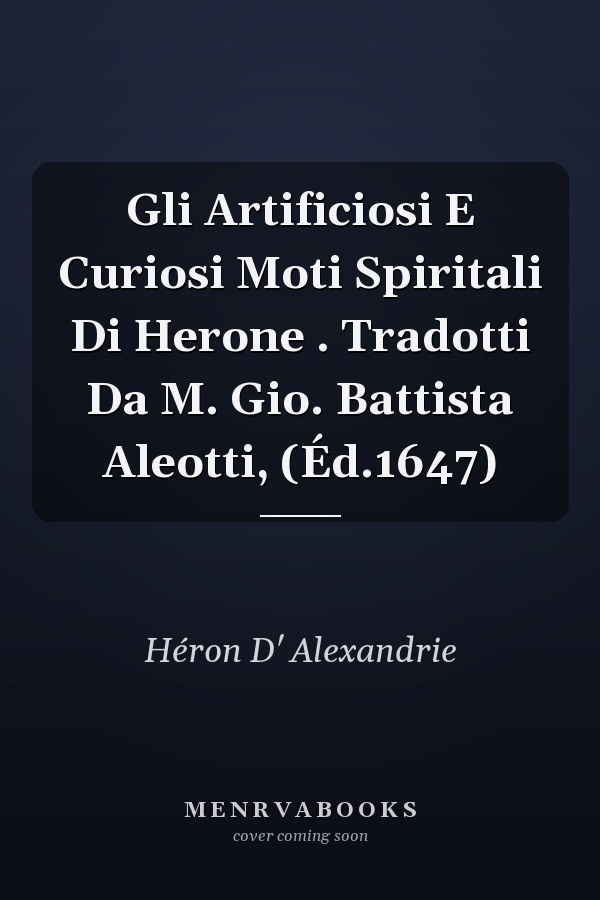 Gli Artificiosi E Curiosi Moti Spiritali Di Herone . Tradotti Da M. Gio. Battista Aleotti, (Éd.1647)