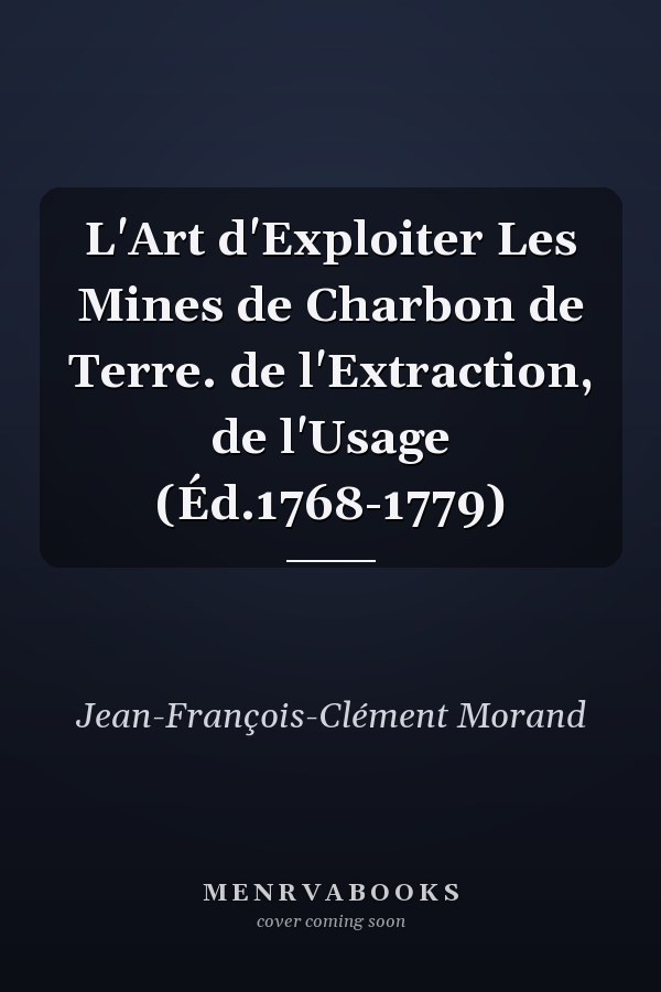 L'Art d'Exploiter Les Mines de Charbon de Terre. de l'Extraction, de l'Usage (Éd.1768-1779)