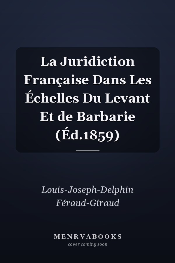 La Juridiction Française Dans Les Échelles Du Levant Et de Barbarie (Éd.1859)