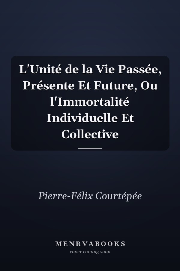 L'Unité de la Vie Passée, Présente Et Future, Ou l'Immortalité Individuelle Et Collective