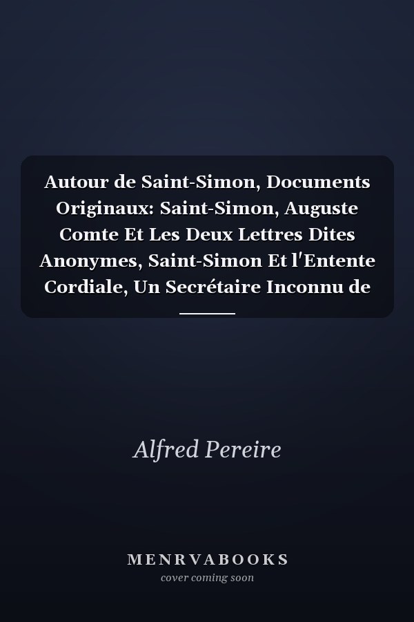 Autour de Saint-Simon, Documents Originaux: Saint-Simon, Auguste Comte Et Les Deux Lettres Dites Anonymes, Saint-Simon Et l'Entente Cordiale, Un Secrétaire Inconnu de Saint-Simon...