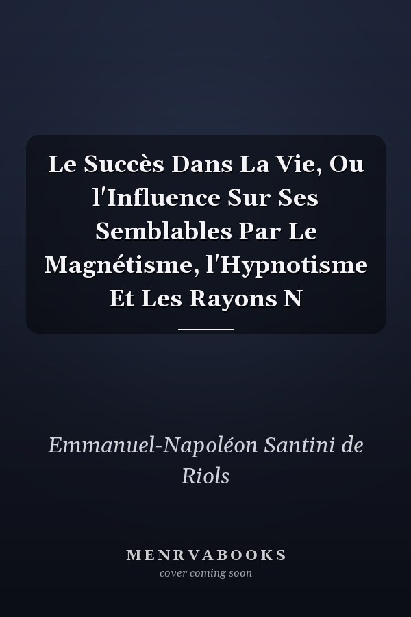 Le Succès Dans La Vie, Ou l'Influence Sur Ses Semblables Par Le Magnétisme, l'Hypnotisme Et Les Rayons N