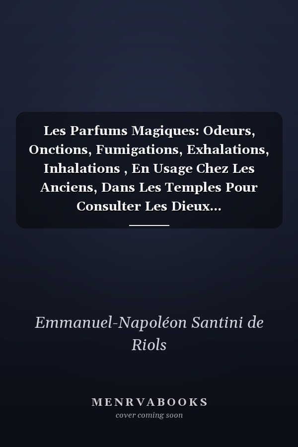 Les Parfums Magiques: Odeurs, Onctions, Fumigations, Exhalations, Inhalations , En Usage Chez Les Anciens, Dans Les Temples Pour Consulter Les Dieux...