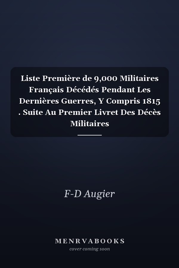 Liste Première de 9,000 Militaires Français Décédés Pendant Les Dernières Guerres, Y Compris 1815 . Suite Au Premier Livret Des Décès Militaires
