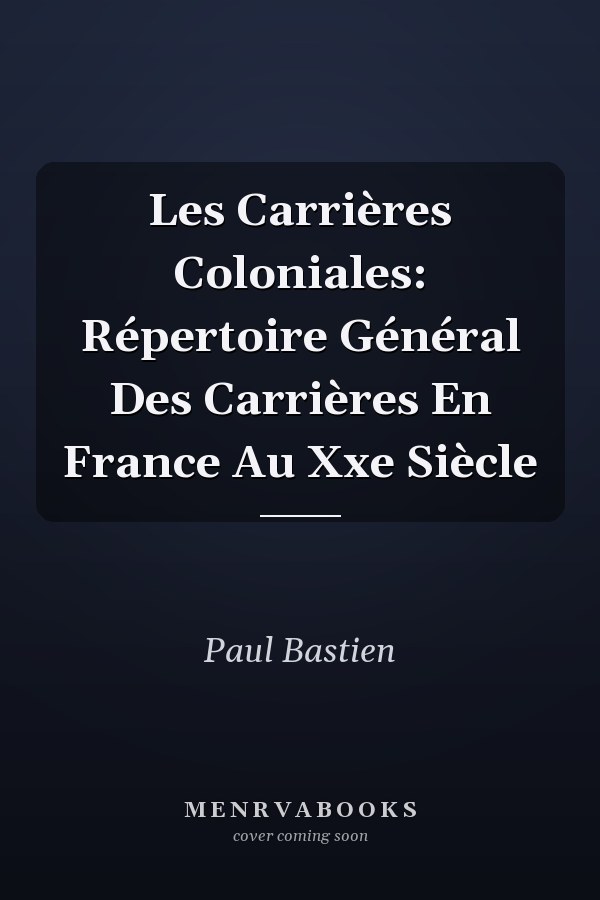 Les Carrières Coloniales: Répertoire Général Des Carrières En France Au Xxe Siècle