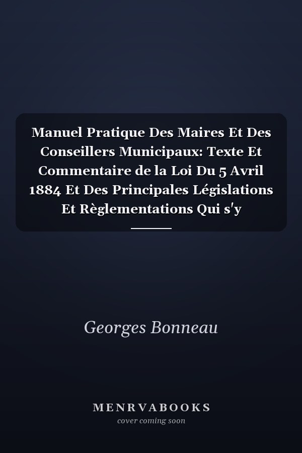 Manuel Pratique Des Maires Et Des Conseillers Municipaux: Texte Et Commentaire de la Loi Du 5 Avril 1884 Et Des Principales Législations Et Règlementations Qui s'y Rattachent