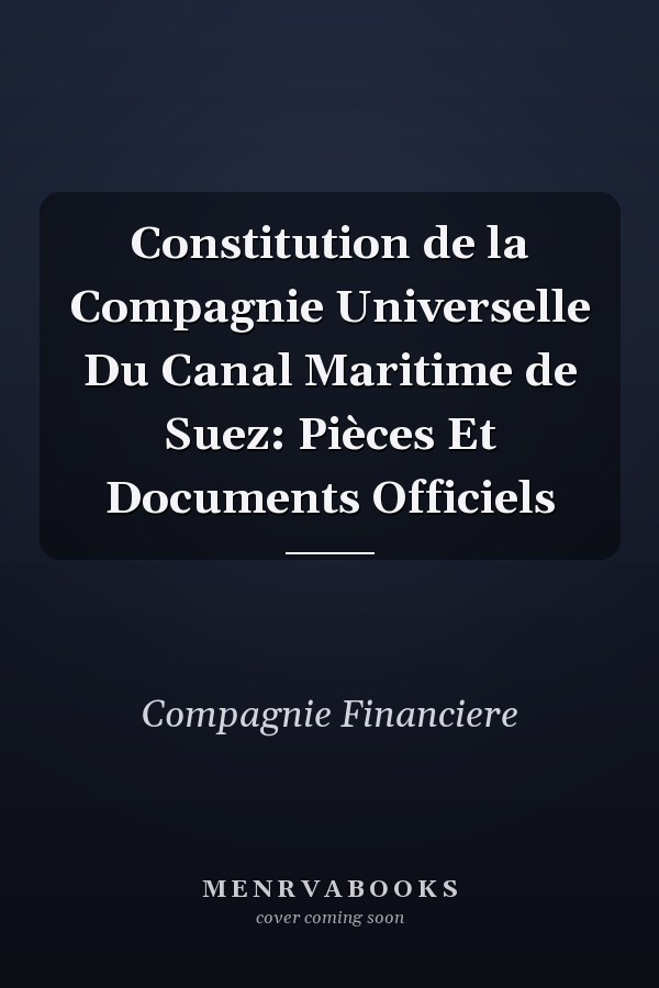 Constitution de la Compagnie Universelle Du Canal Maritime de Suez: Pièces Et Documents Officiels