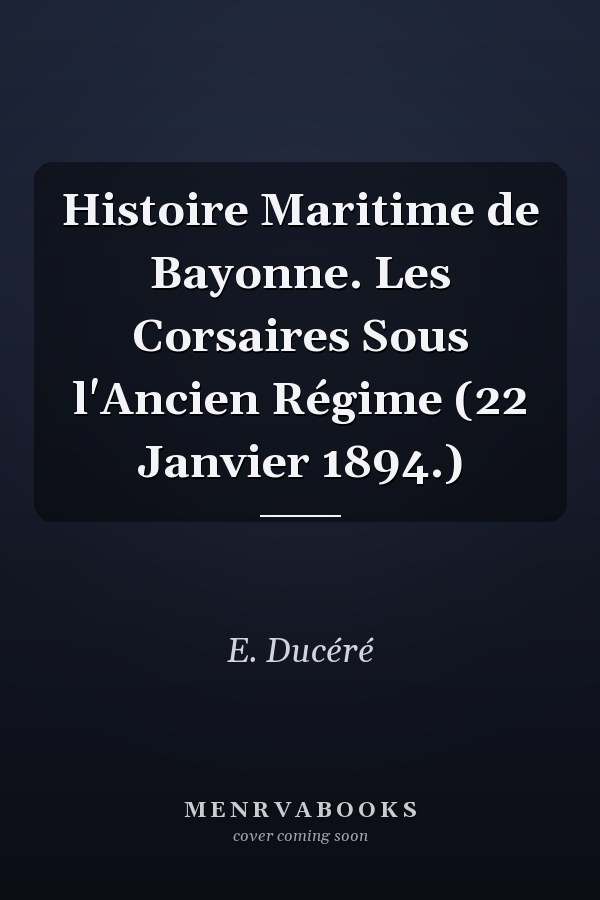 Histoire Maritime de Bayonne. Les Corsaires Sous l'Ancien Régime (22 Janvier 1894.)