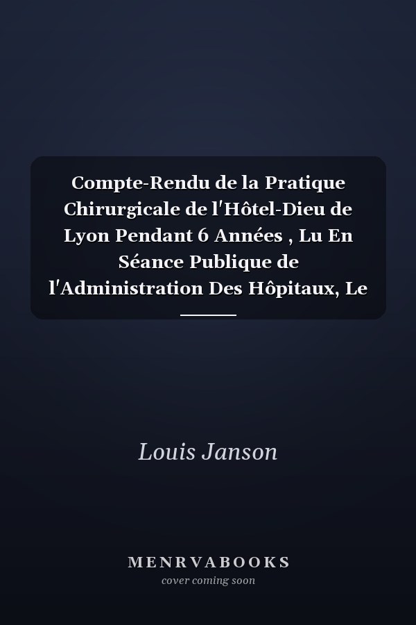 Compte-Rendu de la Pratique Chirurgicale de l'Hôtel-Dieu de Lyon Pendant 6 Années , Lu En Séance Publique de l'Administration Des Hôpitaux, Le 30 Décembre 1823