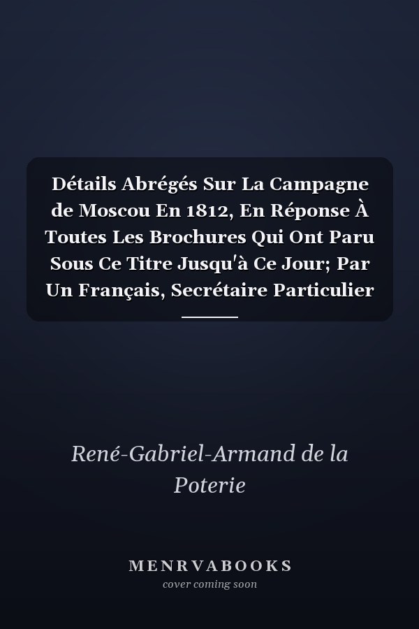 Détails Abrégés Sur La Campagne de Moscou En 1812, En Réponse À Toutes Les Brochures Qui Ont Paru Sous Ce Titre Jusqu'à Ce Jour; Par Un Français, Secrétaire Particulier de l'État-Major....