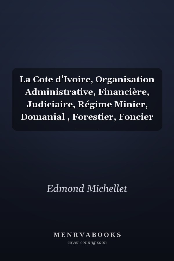 La Cote d'Ivoire, Organisation Administrative, Financière, Judiciaire, Régime Minier, Domanial , Forestier, Foncier