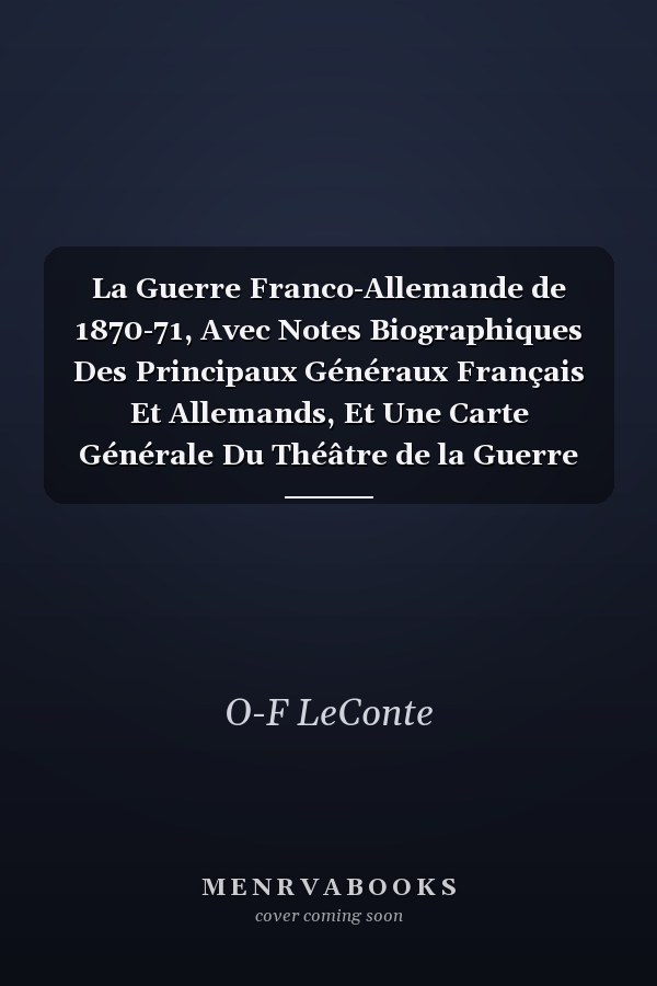 La Guerre Franco-Allemande de 1870-71, Avec Notes Biographiques Des Principaux Généraux Français Et Allemands, Et Une Carte Générale Du Théâtre de la Guerre Accompagnée d'Un Plan de Paris...