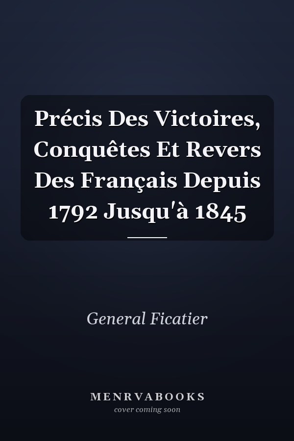 Précis Des Victoires, Conquêtes Et Revers Des Français Depuis 1792 Jusqu'à 1845
