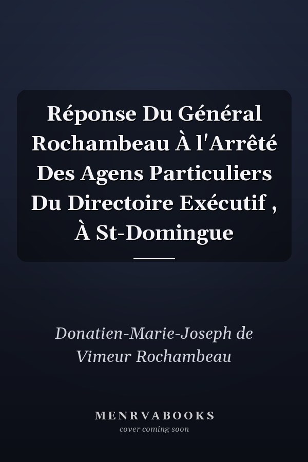 Réponse Du Général Rochambeau À l'Arrêté Des Agens Particuliers Du Directoire Exécutif , À St-Domingue