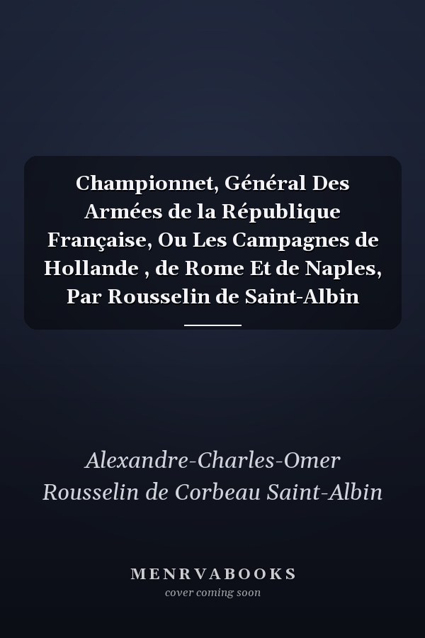 Championnet, Général Des Armées de la République Française, Ou Les Campagnes de Hollande , de Rome Et de Naples, Par Rousselin de Saint-Albin