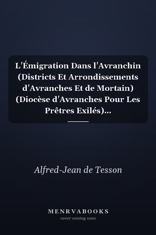 L'Émigration Dans l'Avranchin (Districts Et Arrondissements d'Avranches Et de Mortain) (Diocèse d'Avranches Pour Les Prêtres Exilés)...