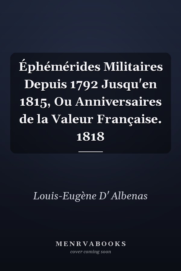 Éphémérides Militaires Depuis 1792 Jusqu'en 1815, Ou Anniversaires de la Valeur Française. 1818